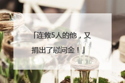 连救5人的他，又捐出了慰问金！