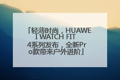 轻薄时尚，HUAWEI WATCH FIT 4系列发布，全新Pro款带来户外进阶