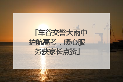 车谷交警大雨中护航高考，暖心服务获家长点赞