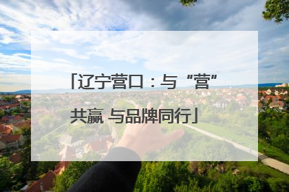 辽宁营口：与“营”共赢 与品牌同行
