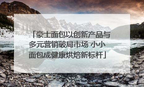 豪士面包以创新产品与多元营销破局市场 小小面包成健康烘焙新标杆