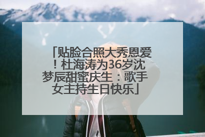 贴脸合照大秀恩爱！杜海涛为36岁沈梦辰甜蜜庆生：歌手女主持生日快乐