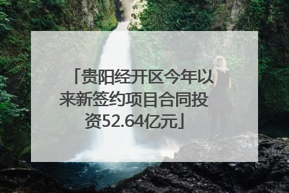 贵阳经开区今年以来新签约项目合同投资52.64亿元