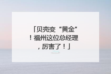 贝壳变“黄金”！福州这位总经理，厉害了！