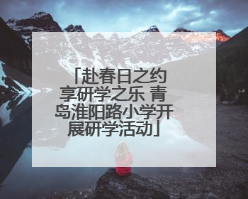 赴春日之约 享研学之乐 青岛淮阳路小学开展研学活动