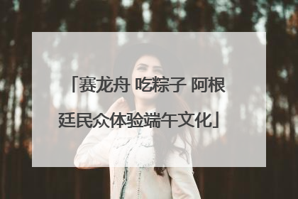 赛龙舟 吃粽子 阿根廷民众体验端午文化