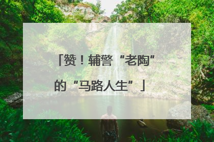 赞！辅警“老陶”的“马路人生”