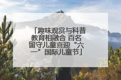 趣味观赏与科普教育相融合 百名留守儿童喜迎“六一”国际儿童节