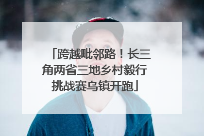 跨越毗邻路！长三角两省三地乡村毅行挑战赛乌镇开跑