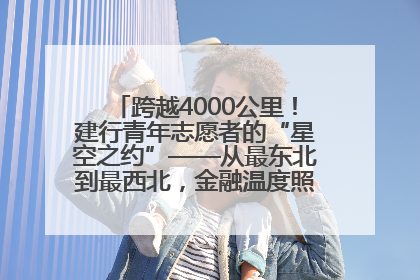 跨越4000公里！建行青年志愿者的“星空之约”——从最东北到最西北，金融温度照亮“星星的孩子”