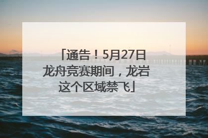 通告！5月27日龙舟竞赛期间，龙岩这个区域禁飞