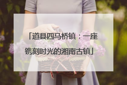 道县四马桥镇：一座镌刻时光的湘南古镇