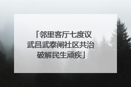 邻里客厅七度议 武昌武泰闸社区共治破解民生顽疾