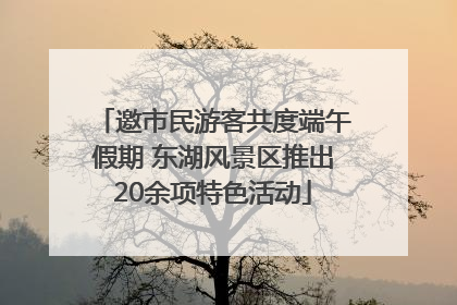 邀市民游客共度端午假期 东湖风景区推出20余项特色活动