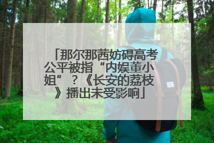 那尔那茜妨碍高考公平被指“内娱董小姐”？《长安的荔枝》播出未受影响