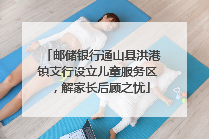 邮储银行通山县洪港镇支行设立儿童服务区，解家长后顾之忧