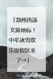 郑州再添文旅地标！中牟冰雪欢乐度假区来了→