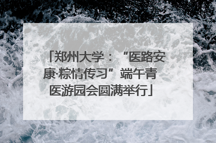郑州大学：“医路安康·粽情传习”端午青医游园会圆满举行