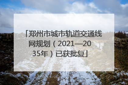 郑州市城市轨道交通线网规划（2021—2035年）已获批复