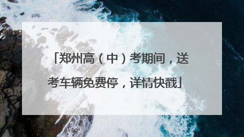 郑州高（中）考期间，送考车辆免费停，详情快戳