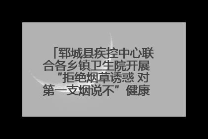 郓城县疾控中心联合各乡镇卫生院开展“拒绝烟草诱惑 对第一支烟说不”健康教育宣传活动