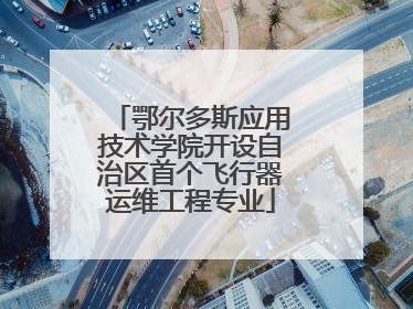 鄂尔多斯应用技术学院开设自治区首个飞行器运维工程专业