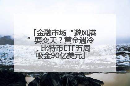 金融市场“避风港”要变天？黄金遇冷，比特币ETF五周吸金90亿美元