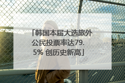 韩国本届大选旅外公民投票率达79.5% 创历史新高
