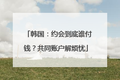 韩国：约会到底谁付钱？共同账户解烦忧