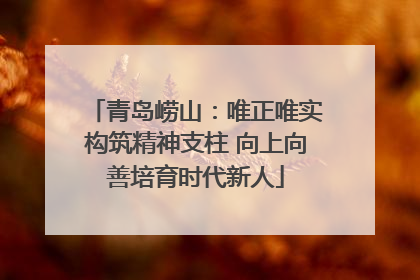 青岛崂山：唯正唯实构筑精神支柱 向上向善培育时代新人