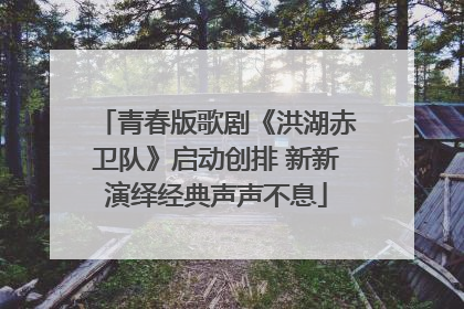 青春版歌剧《洪湖赤卫队》启动创排 新新演绎经典声声不息
