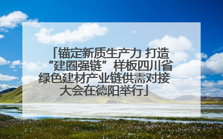 锚定新质生产力 打造“建圈强链”样板四川省绿色建材产业链供需对接大会在德阳举行