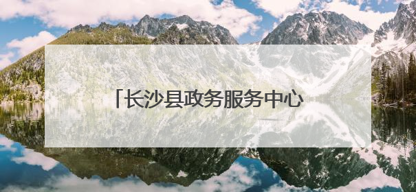 长沙县政务服务中心：为民服务当先“锋”｜走进新时代“雷锋传人 长沙榜样”