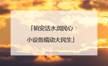 镇安活水润民心：小设备撬动大民生