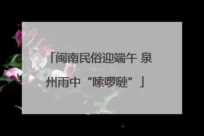 闽南民俗迎端午 泉州雨中“嗦啰嗹”