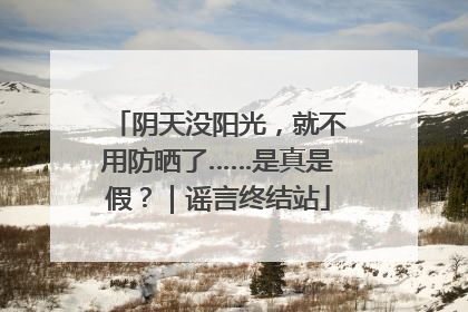 阴天没阳光，就不用防晒了……是真是假？｜谣言终结站