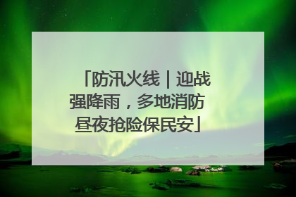 防汛火线｜迎战强降雨，多地消防昼夜抢险保民安