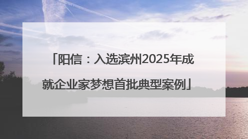 阳信：入选滨州2025年成就企业家梦想首批典型案例