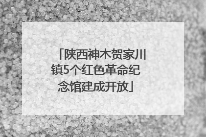 陕西神木贺家川镇5个红色革命纪念馆建成开放