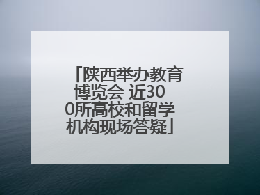 陕西举办教育博览会 近300所高校和留学机构现场答疑
