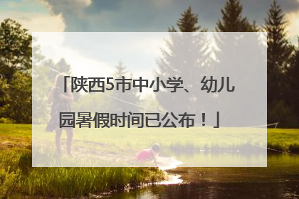 陕西5市中小学、幼儿园暑假时间已公布！