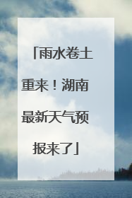 雨水卷土重来！湖南最新天气预报来了