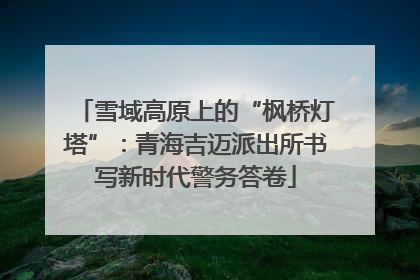 雪域高原上的“枫桥灯塔”：青海吉迈派出所书写新时代警务答卷
