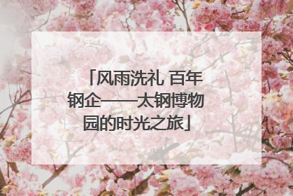 风雨洗礼 百年钢企——太钢博物园的时光之旅