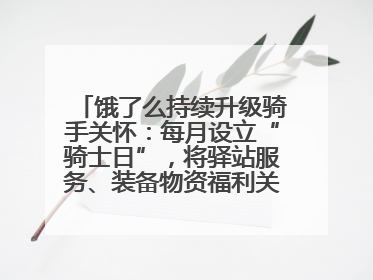 饿了么持续升级骑手关怀：每月设立“骑士日”，将驿站服务、装备物资福利关怀日常化