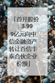 首开股份：3.999亿元向中信金融资产转让首信丰泰合伙企业份额