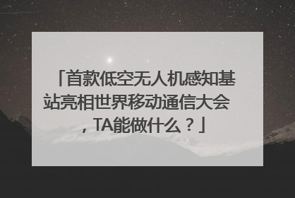 首款低空无人机感知基站亮相世界移动通信大会，TA能做什么？