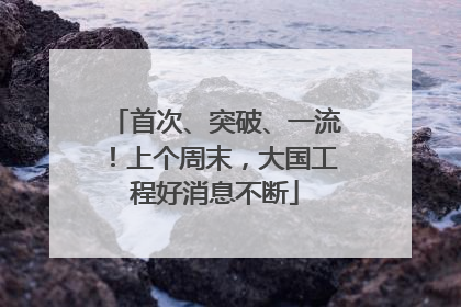 首次、突破、一流！上个周末，大国工程好消息不断