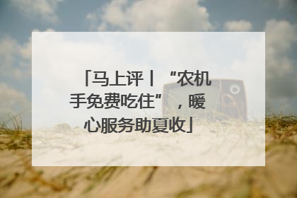 马上评丨“农机手免费吃住”，暖心服务助夏收