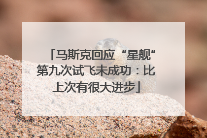 马斯克回应“星舰”第九次试飞未成功：比上次有很大进步